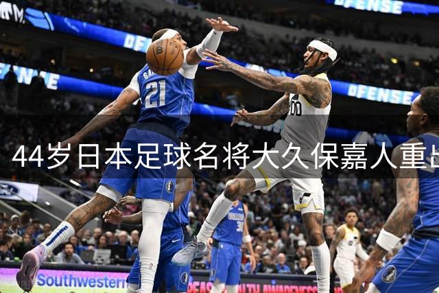 44岁日本足球名将大久保嘉人重出江湖